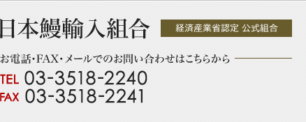 日本鰻輸入組合 経済産業省認定組合　お電話・FAX・メールでのお問い合わせはこちらから　TEL 03-3518-2240　FAX 03-3518-2241